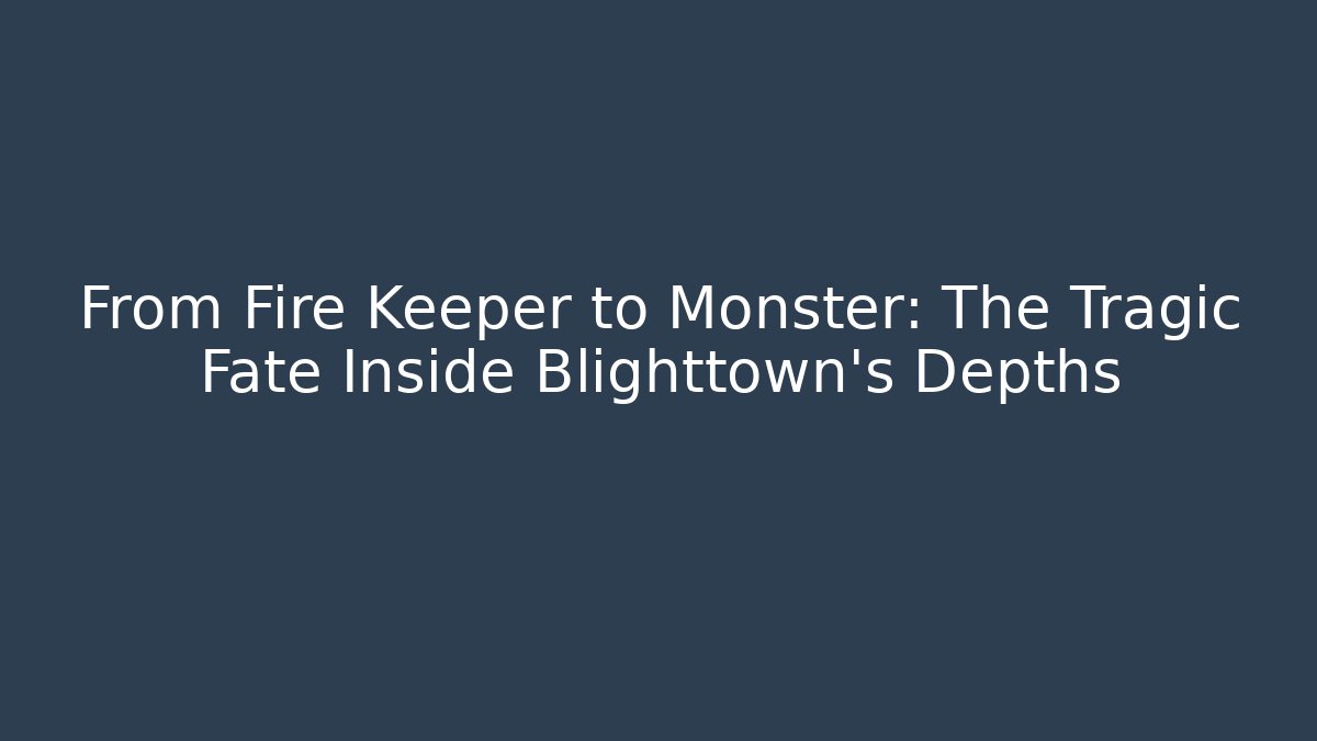 From Fire Keeper to Monster: The Tragic Fate Inside Blighttown's Depths