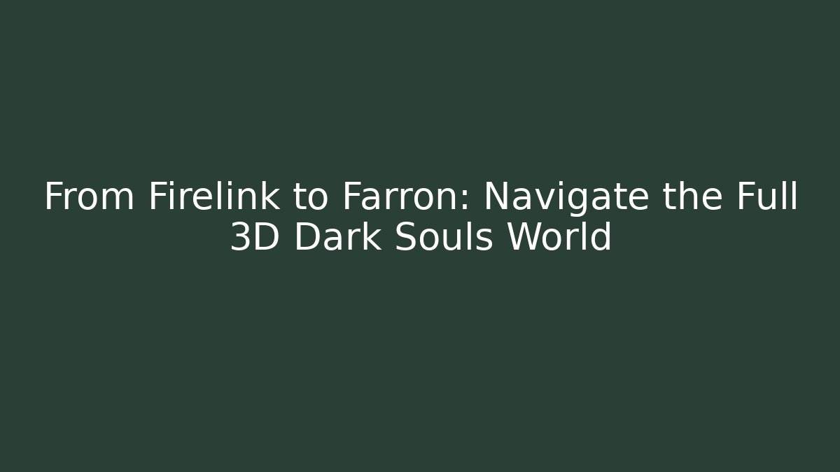 From Firelink to Farron: Navigate the Full 3D Dark Souls World