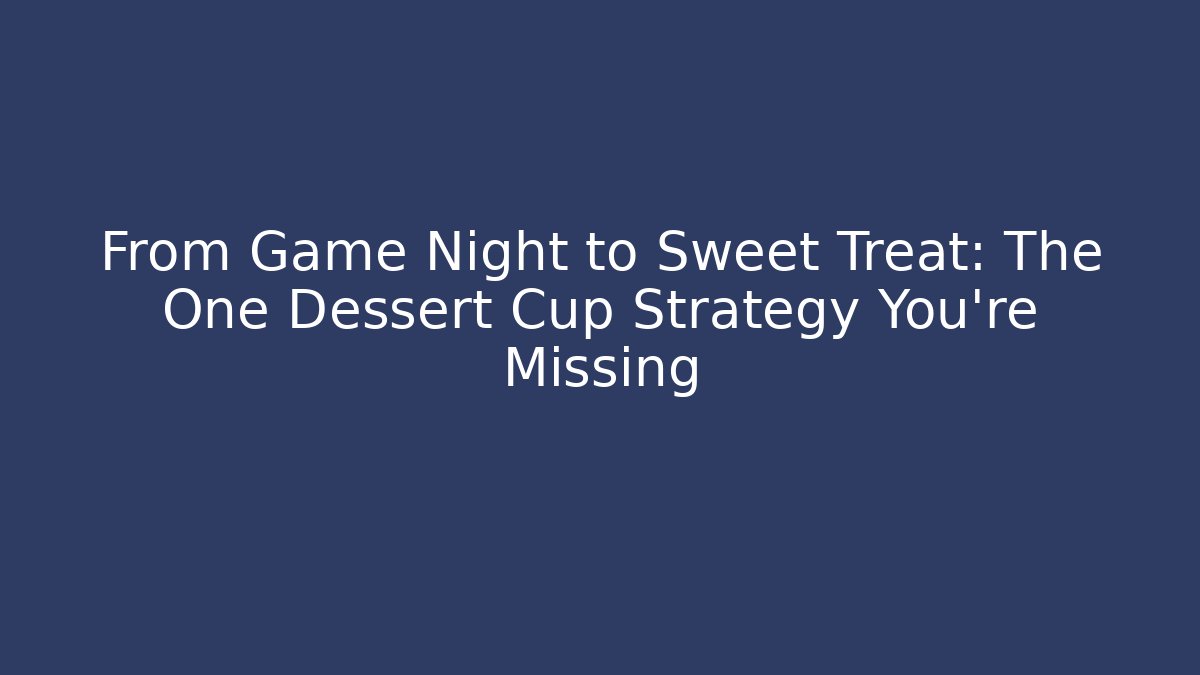 From Game Night to Sweet Treat: The One Dessert Cup Strategy You’re Missing
