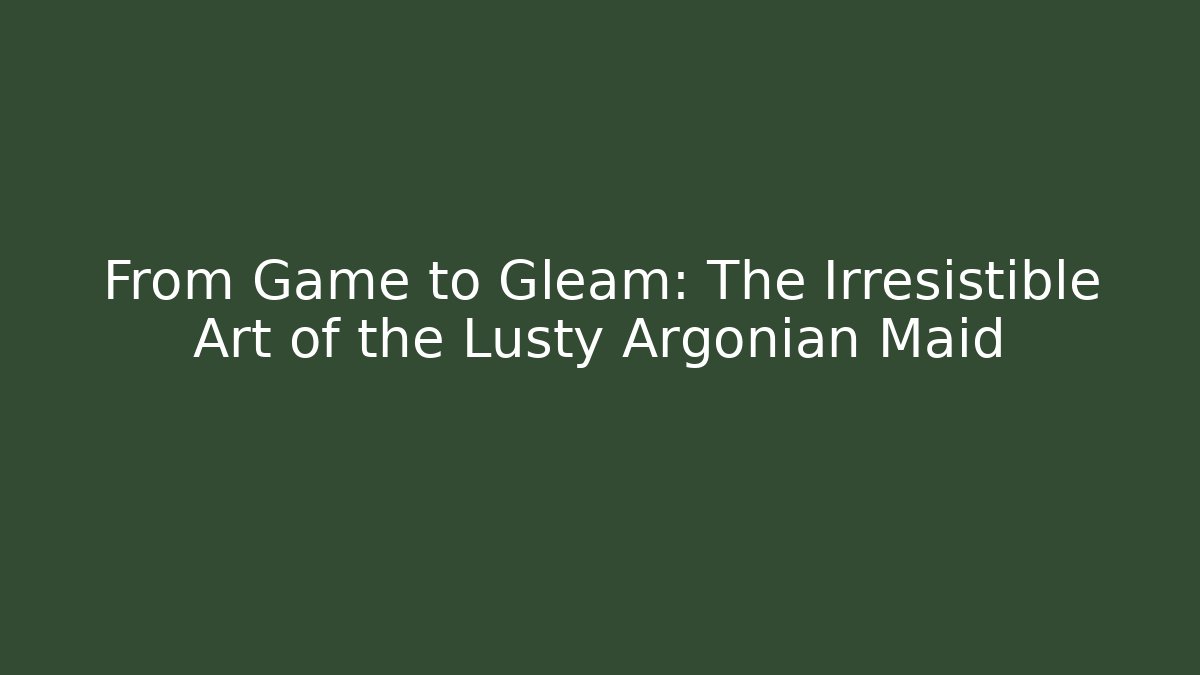 From Game to Gleam: The Irresistible Art of the Lusty Argonian Maid