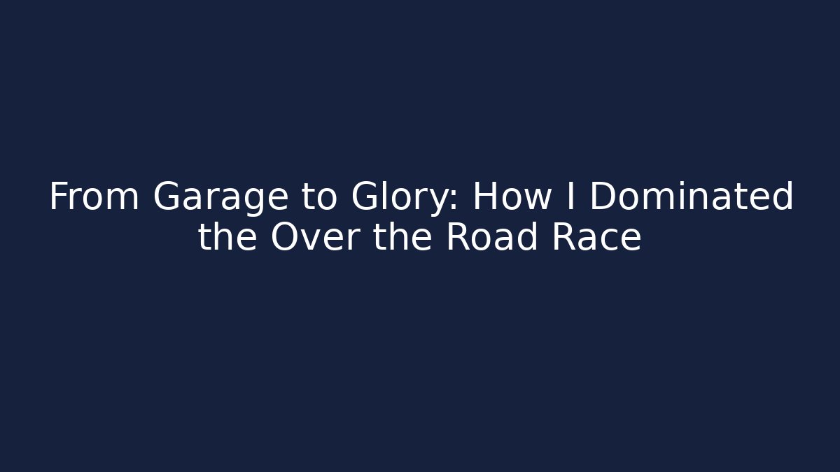 From Garage to Glory: How I Dominated the Over the Road Race