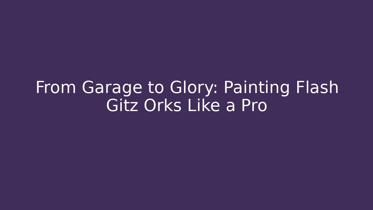 From Garage to Glory: Painting Flash Gitz Orks Like a Pro