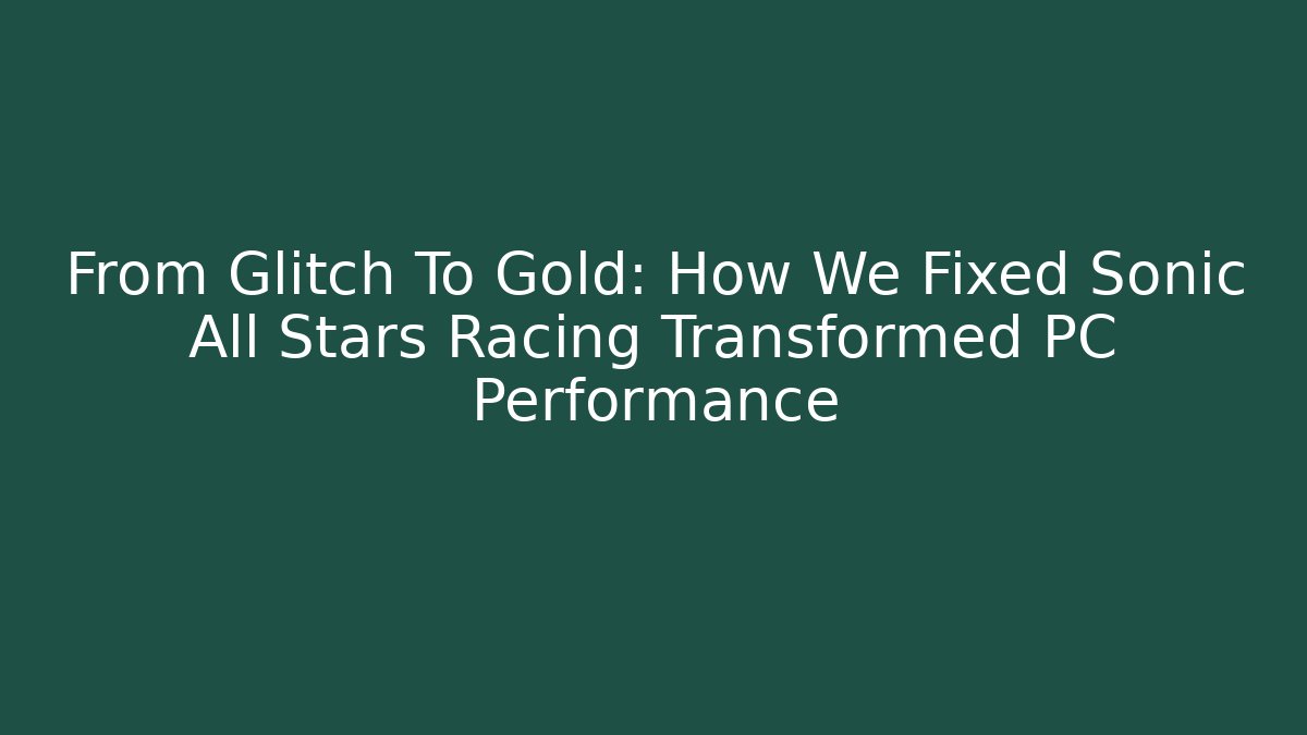 From Glitch To Gold: How We Fixed Sonic All Stars Racing Transformed PC Performance