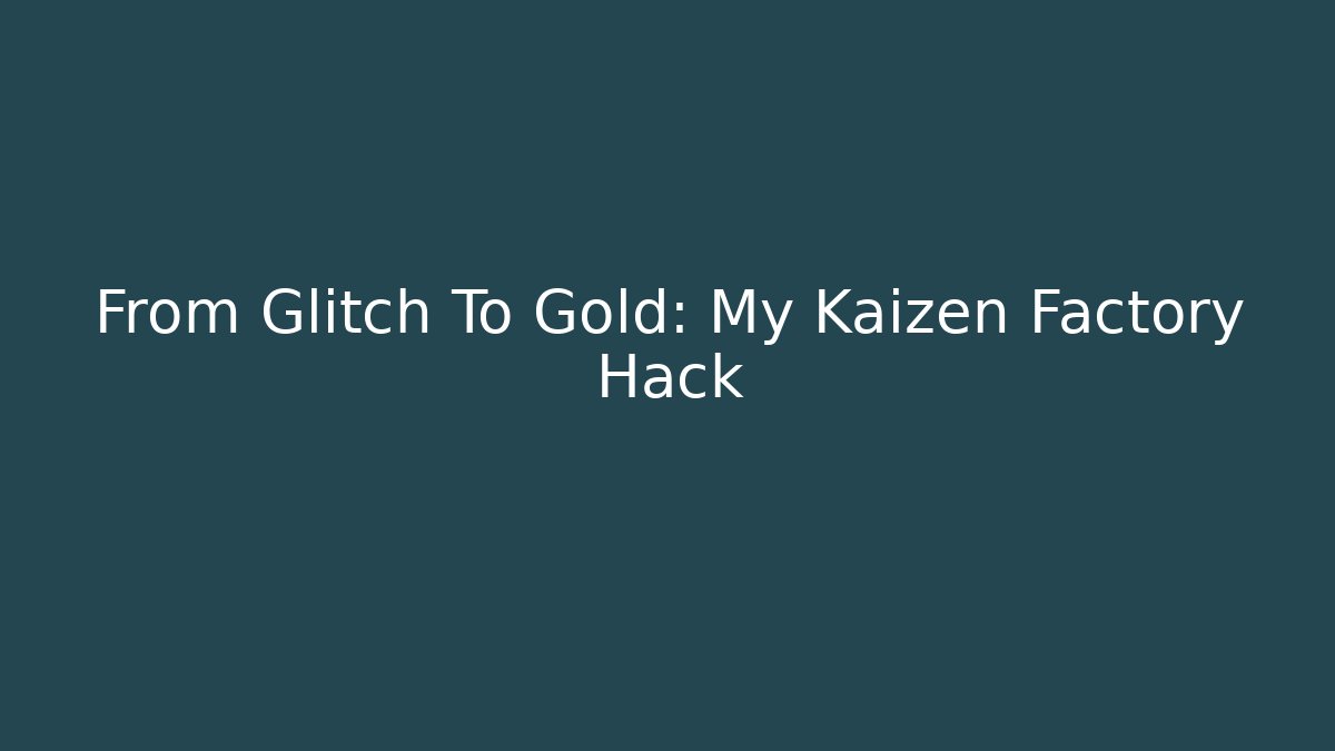 From Glitch To Gold: My Kaizen Factory Hack