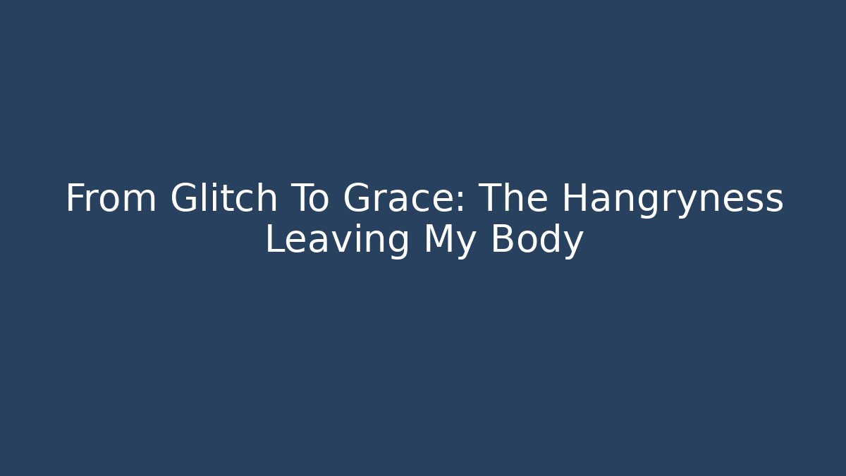 From Glitch To Grace: The Hangryness Leaving My Body