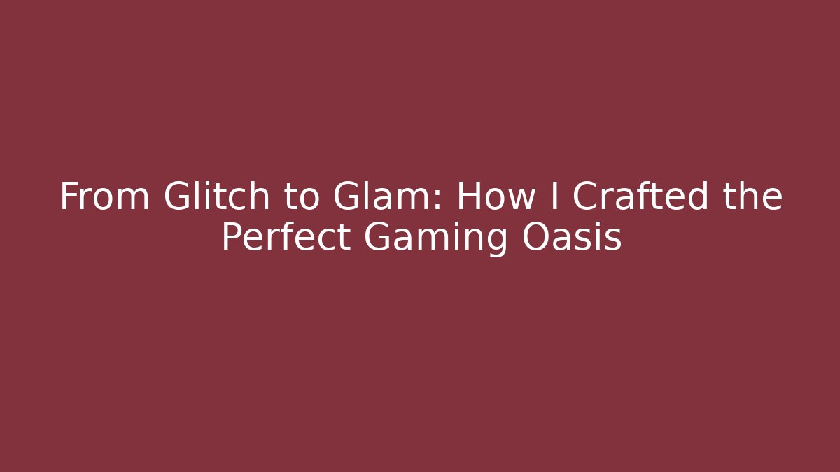 From Glitch to Glam: How I Crafted the Perfect Gaming Oasis