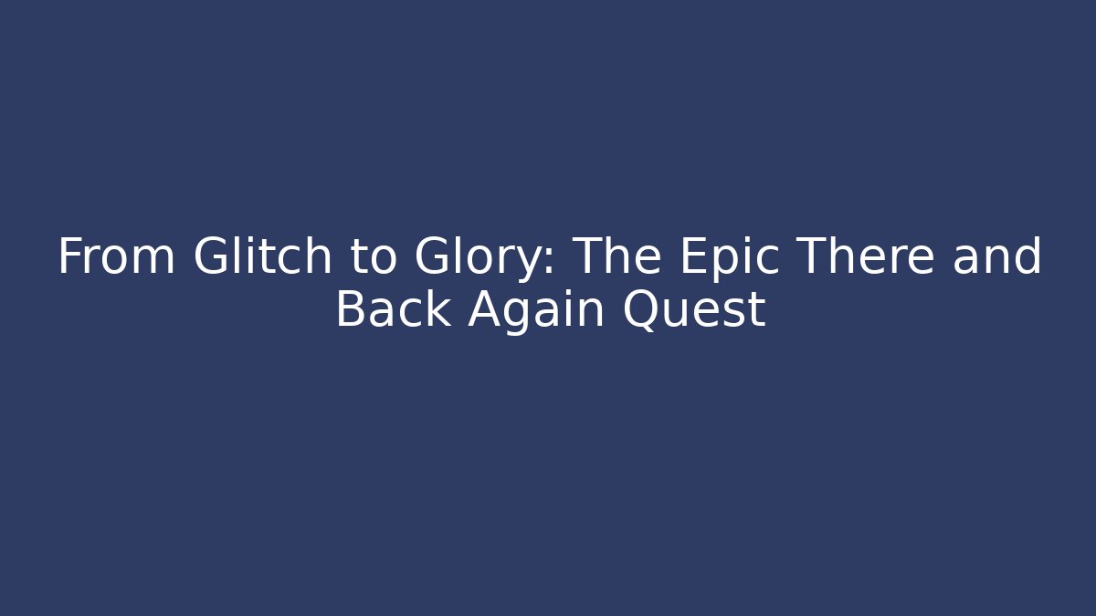 From Glitch to Glory: The Epic There and Back Again Quest