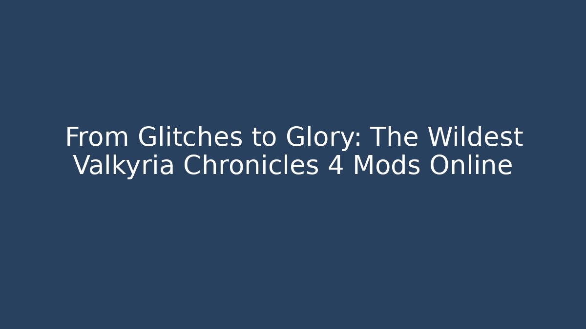 From Glitches to Glory: The Wildest Valkyria Chronicles 4 Mods Online