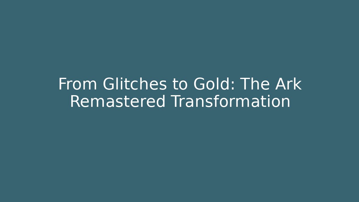 From Glitches to Gold: The Ark Remastered Transformation