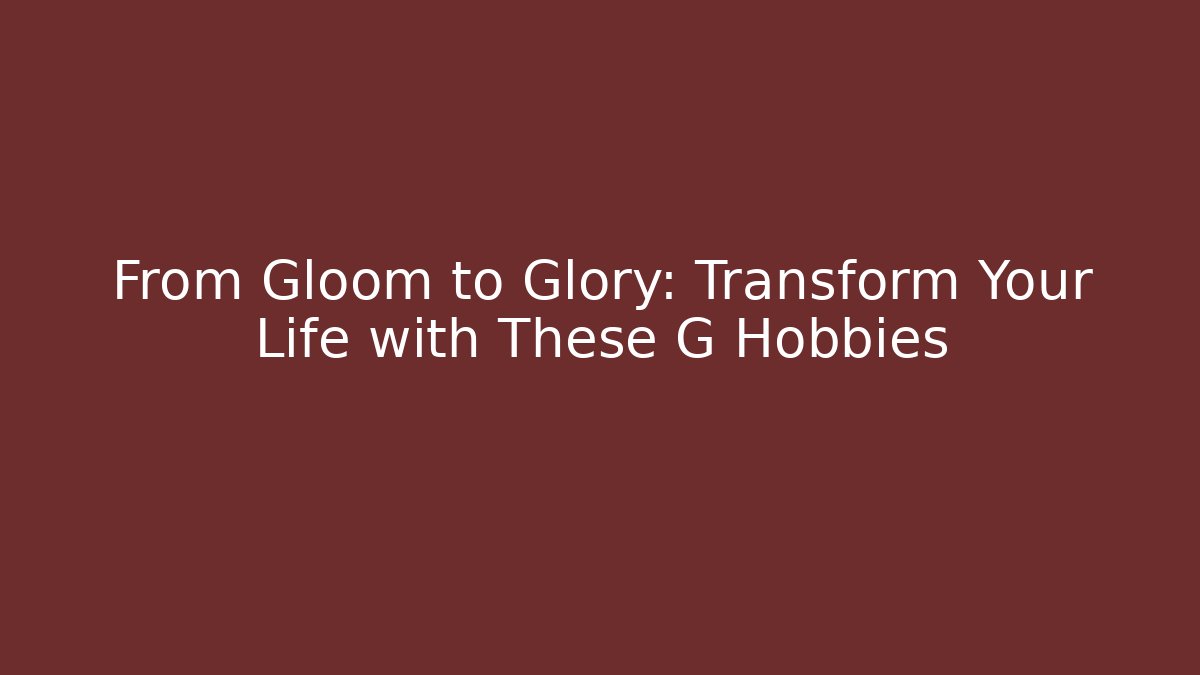 From Gloom to Glory: Transform Your Life with These G Hobbies