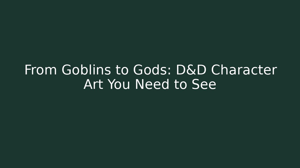From Goblins to Gods: D&D Character Art You Need to See