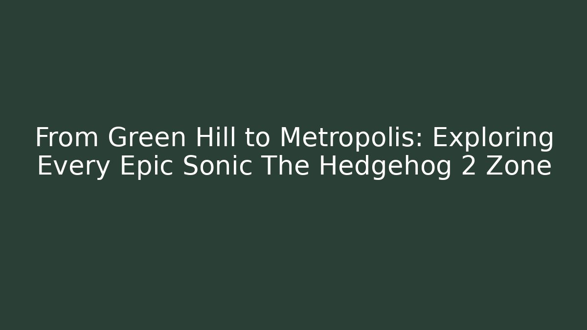 From Green Hill to Metropolis: Exploring Every Epic Sonic The Hedgehog 2 Zone