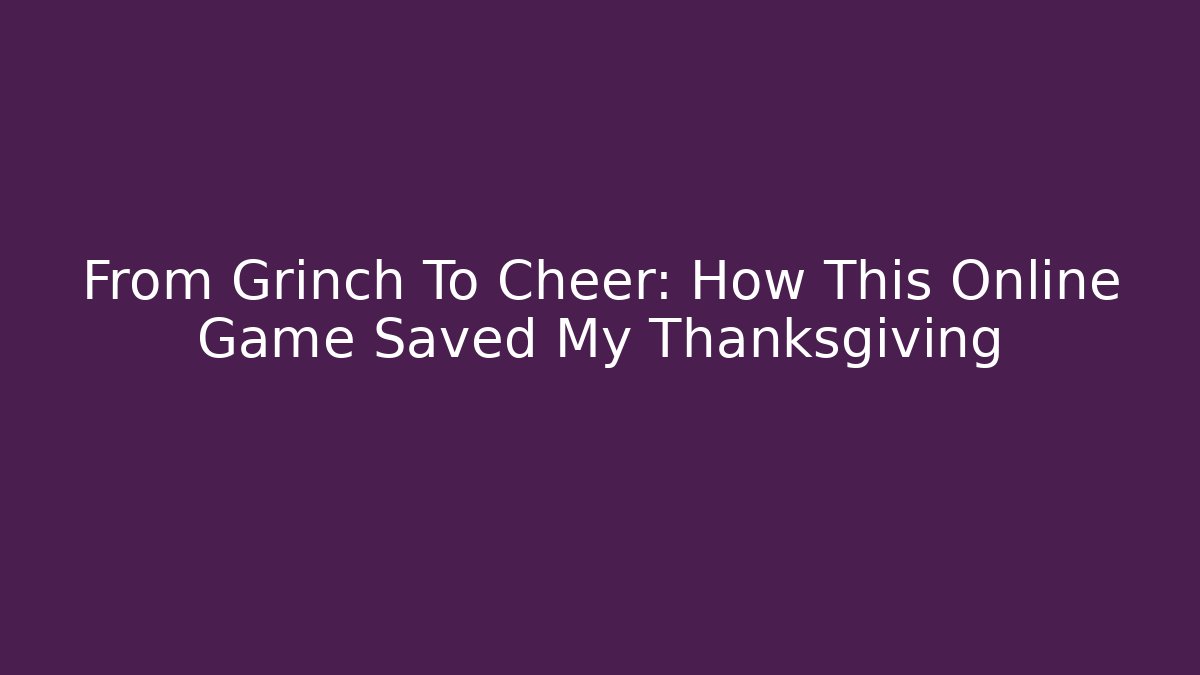 From Grinch To Cheer: How This Online Game Saved My Thanksgiving
