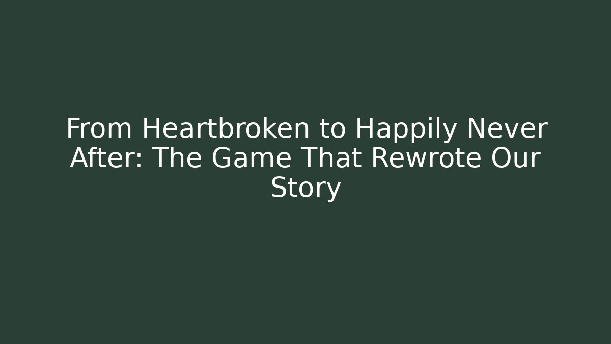 From Heartbroken to Happily Never After: The Game That Rewrote Our Story