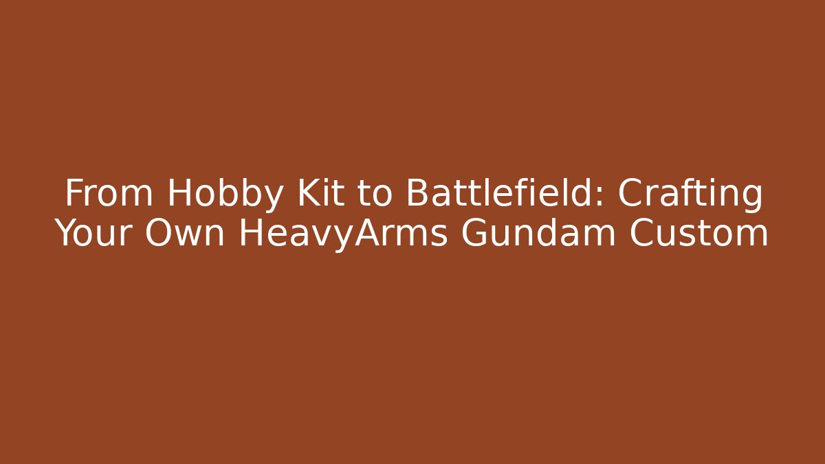From Hobby Kit to Battlefield: Crafting Your Own HeavyArms Gundam Custom