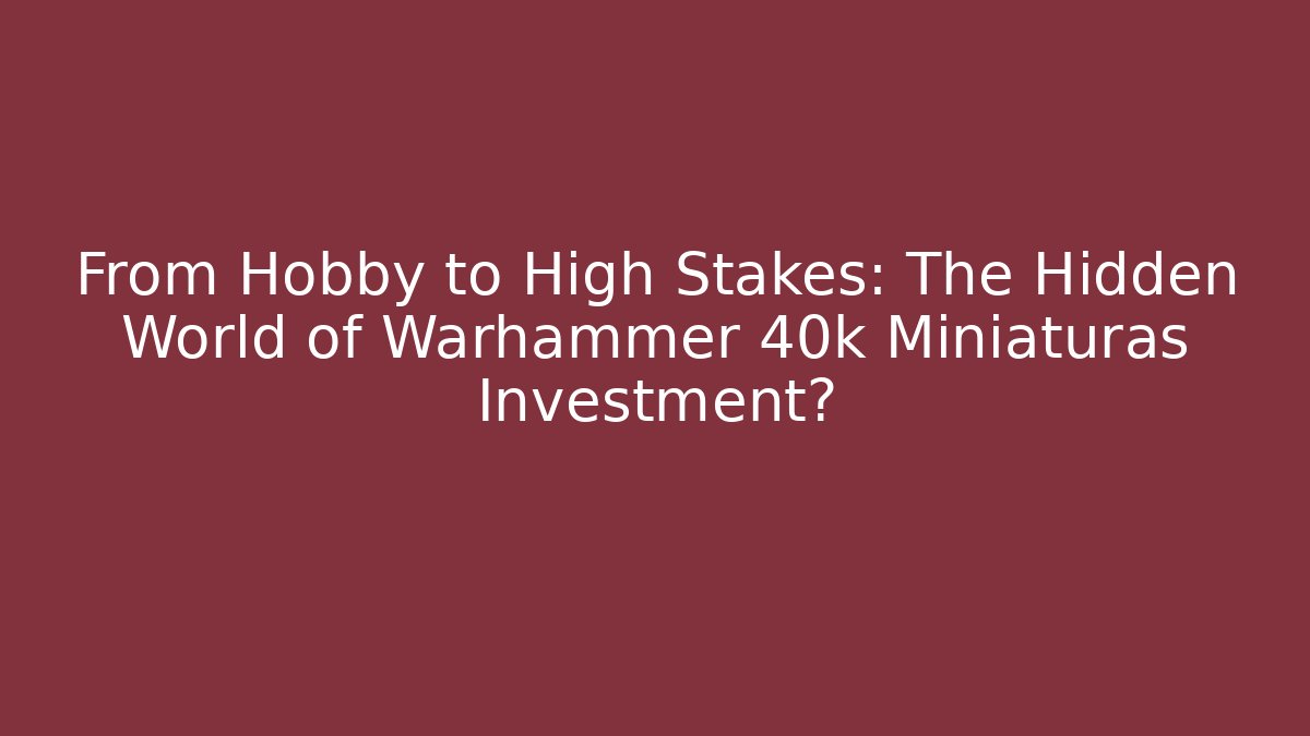 From Hobby to High Stakes: The Hidden World of Warhammer 40k Miniaturas Investment?