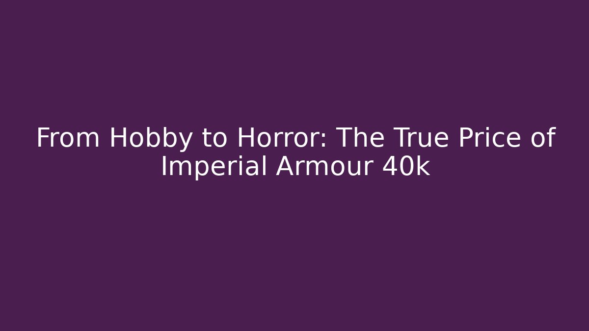 From Hobby to Horror: The True Price of Imperial Armour 40k
