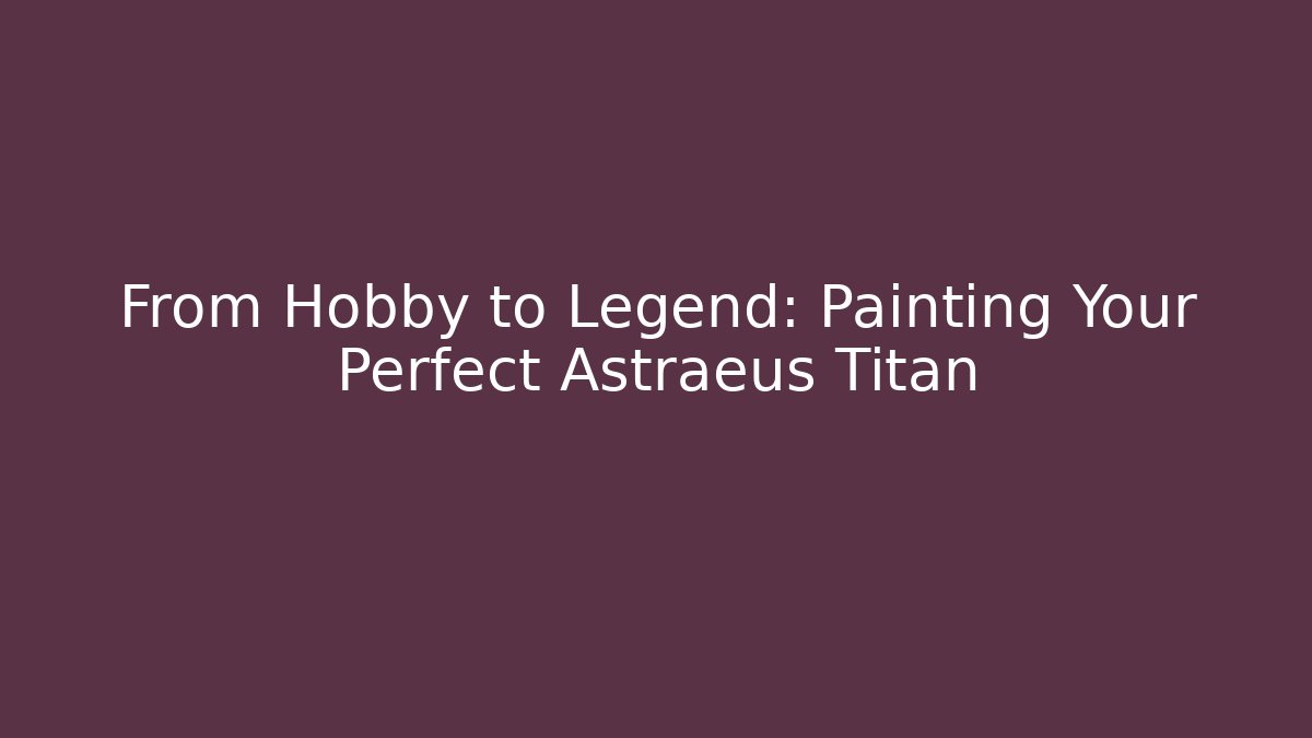 From Hobby to Legend: Painting Your Perfect Astraeus Titan