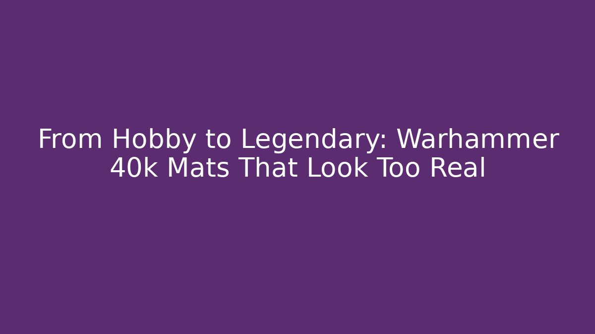 From Hobby to Legendary: Warhammer 40k Mats That Look Too Real