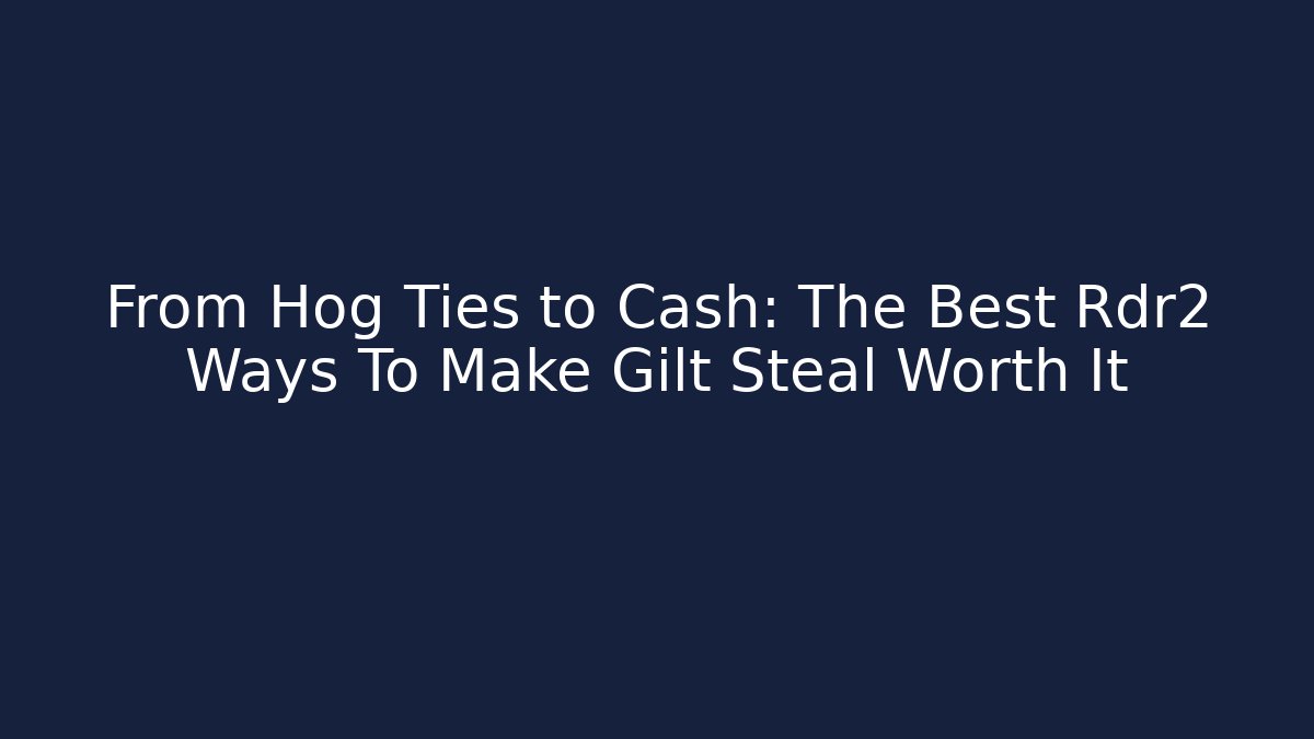 From Hog Ties to Cash: The Best Rdr2 Ways To Make Gilt Steal Worth It