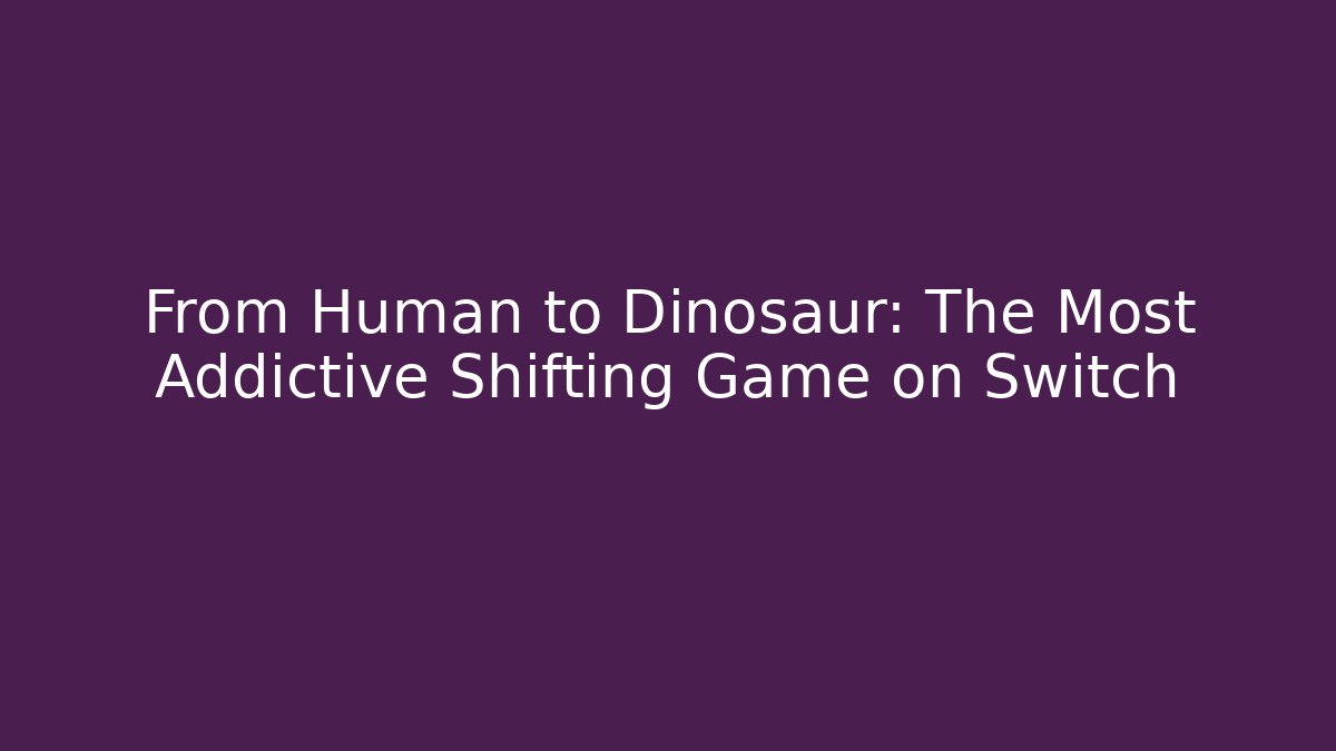 From Human to Dinosaur: The Most Addictive Shifting Game on Switch