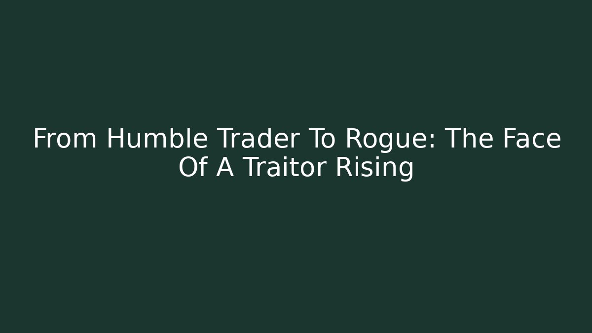 From Humble Trader To Rogue: The Face Of A Traitor Rising
