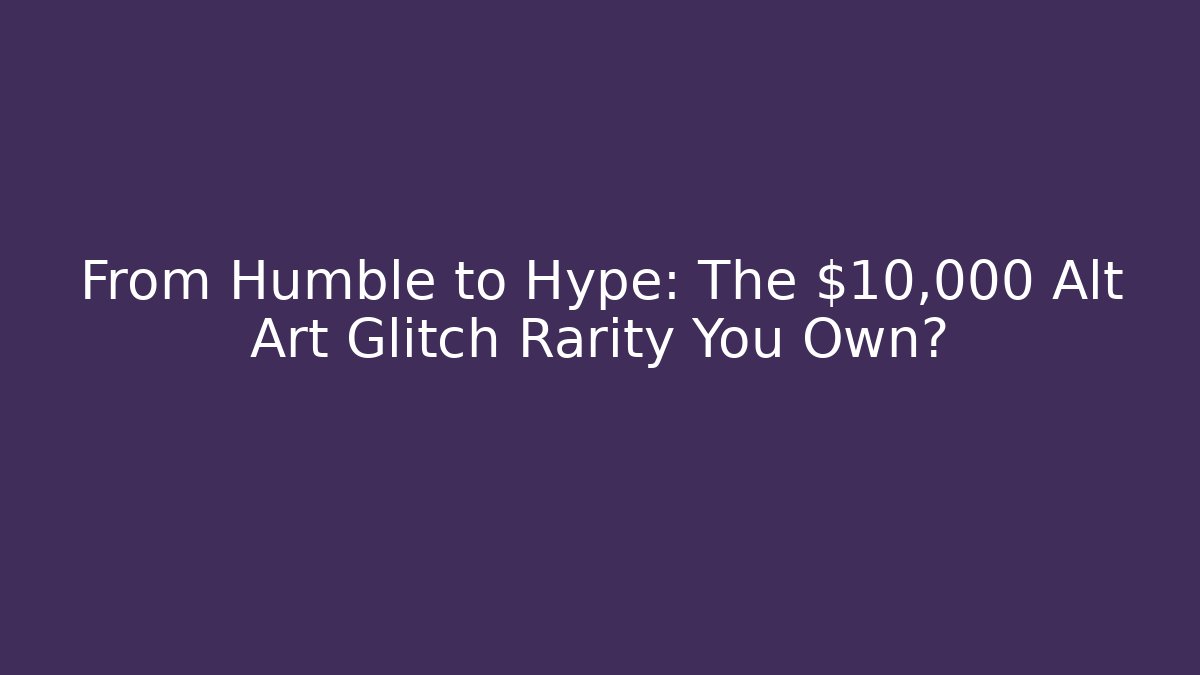 From Humble to Hype: The $10,000 Alt Art Glitch Rarity You Own?