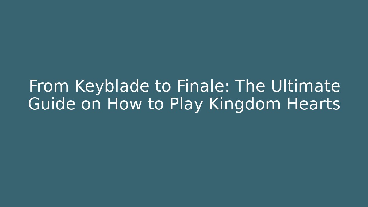 From Keyblade to Finale: The Ultimate Guide on How to Play Kingdom Hearts