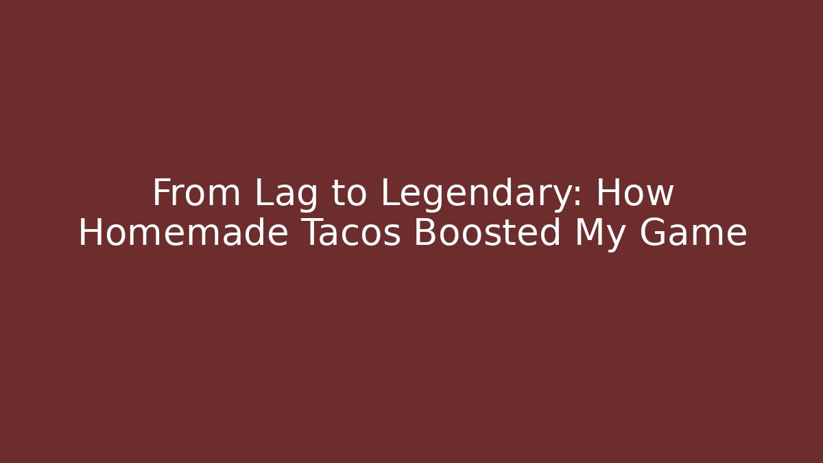 From Lag to Legendary: How Homemade Tacos Boosted My Game