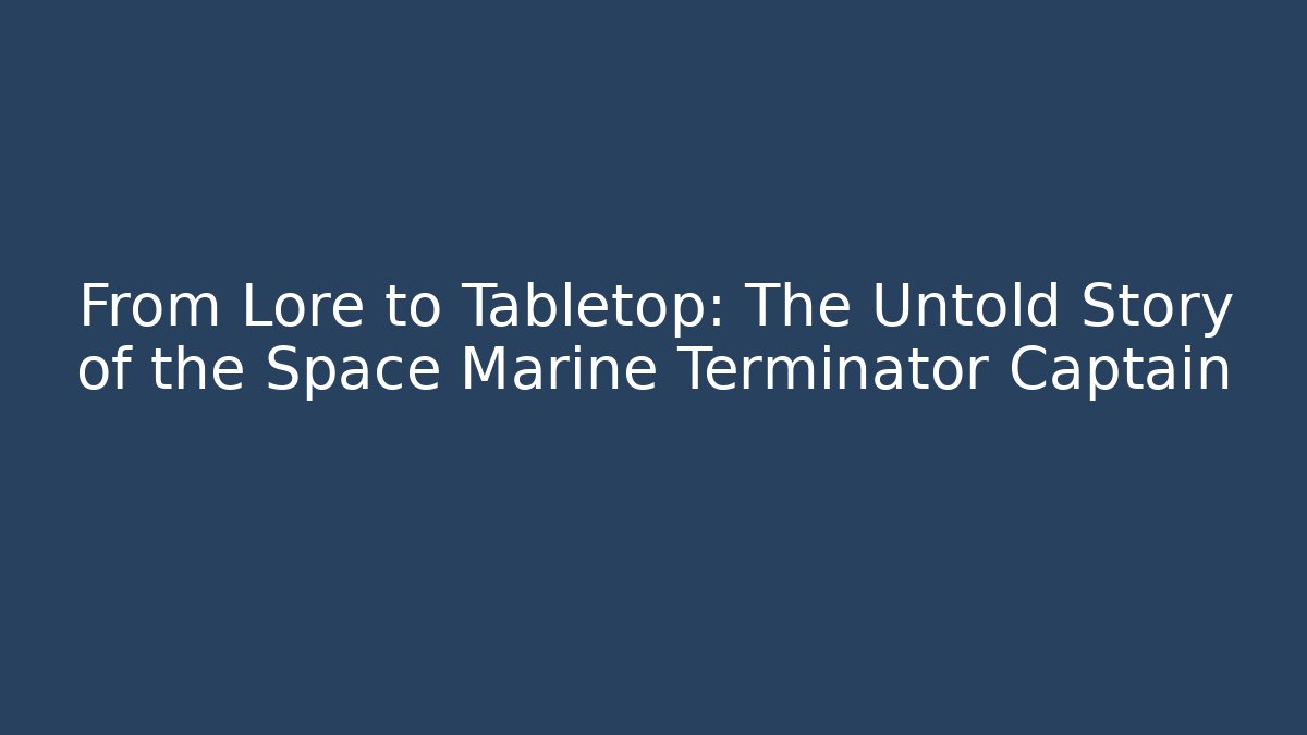 From Lore to Tabletop: The Untold Story of the Space Marine Terminator Captain