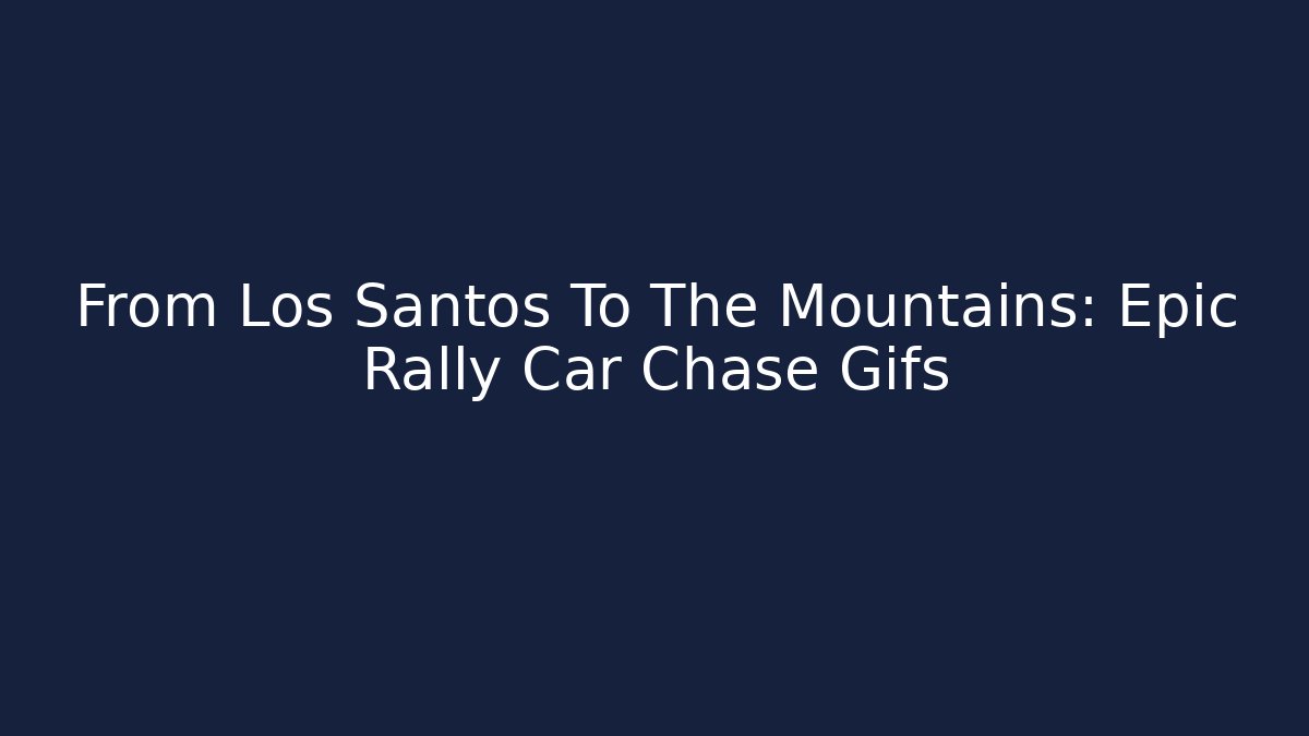 From Los Santos To The Mountains: Epic Rally Car Chase Gifs