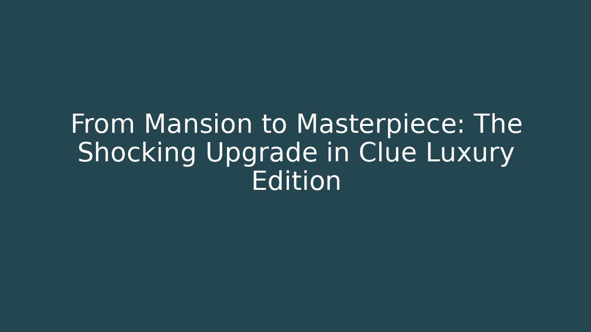 From Mansion to Masterpiece: The Shocking Upgrade in Clue Luxury Edition