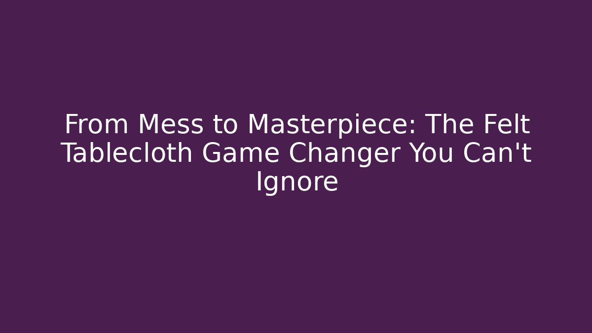 From Mess to Masterpiece: The Felt Tablecloth Game Changer You Can't Ignore