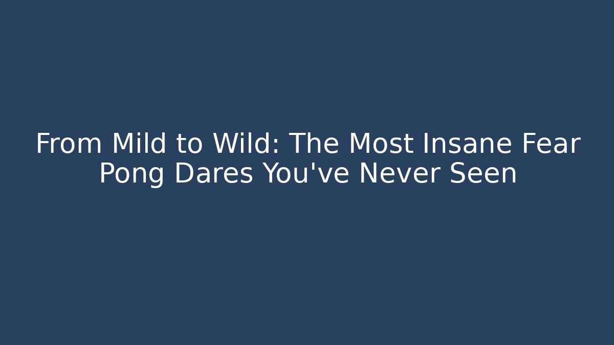 From Mild to Wild: The Most Insane Fear Pong Dares You’ve Never Seen