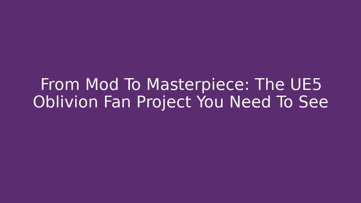 From Mod To Masterpiece: The UE5 Oblivion Fan Project You Need To See