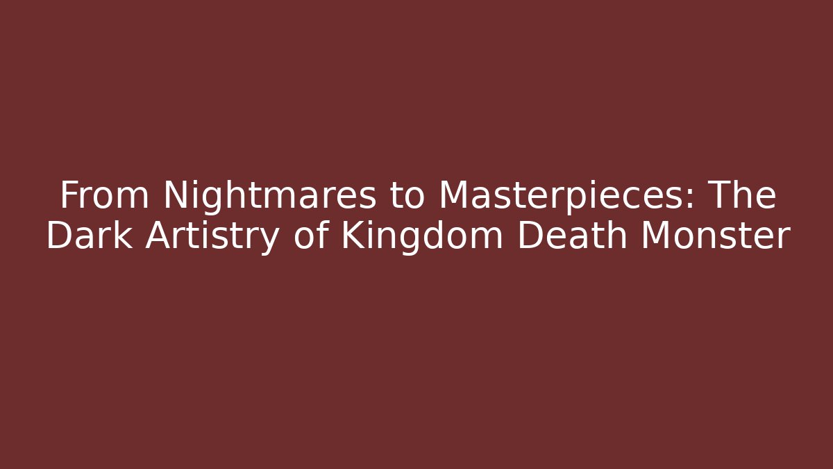 From Nightmares to Masterpieces: The Dark Artistry of Kingdom Death Monster