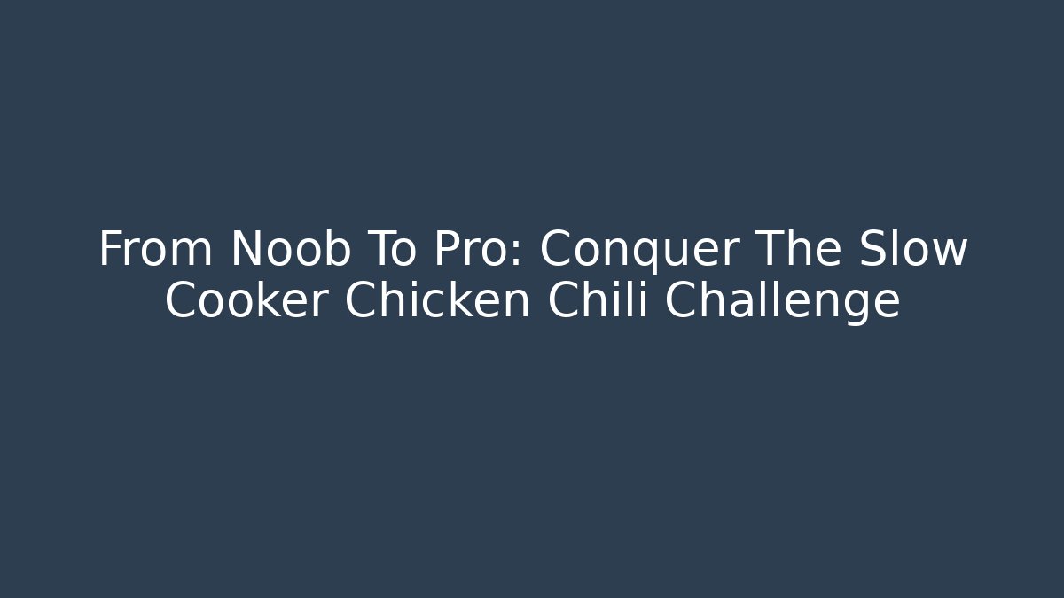 From Noob To Pro: Conquer The Slow Cooker Chicken Chili Challenge