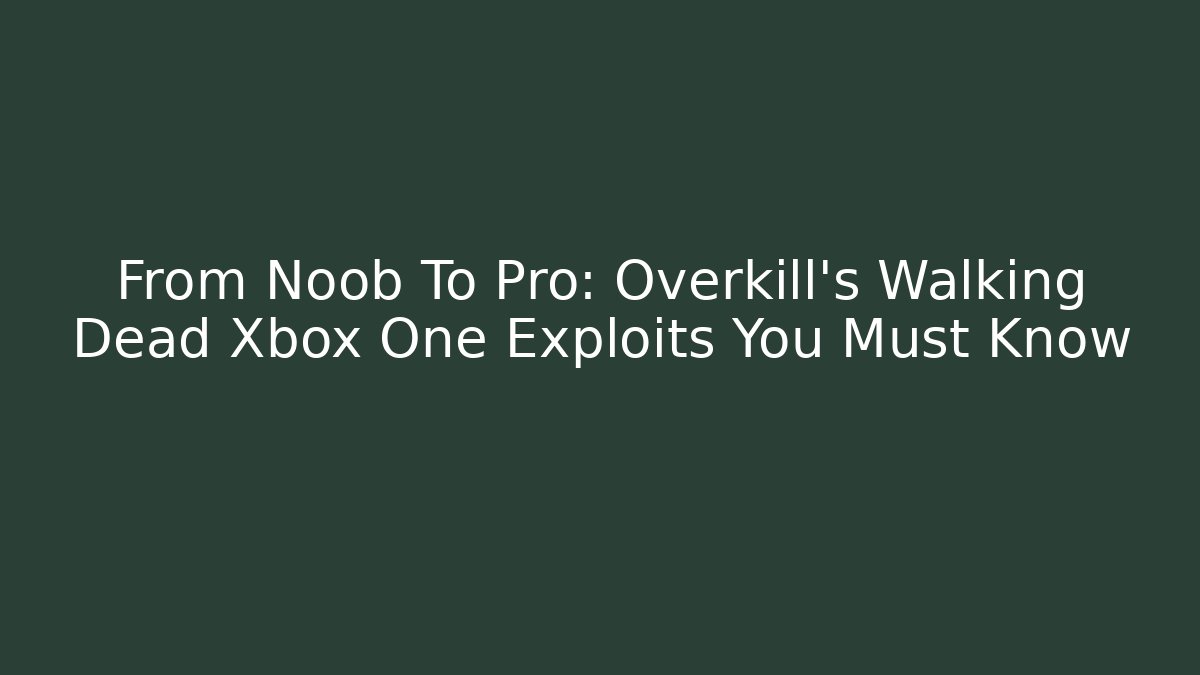 From Noob To Pro: Overkill’s Walking Dead Xbox One Exploits You Must Know