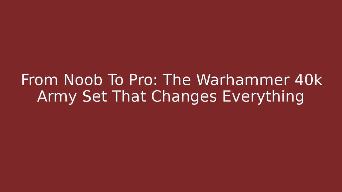 From Noob To Pro: The Warhammer 40k Army Set That Changes Everything