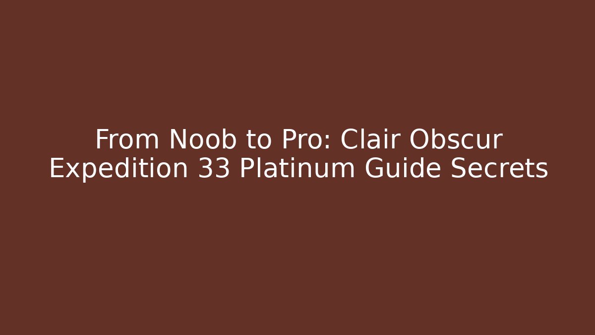 From Noob to Pro: Clair Obscur Expedition 33 Platinum Guide Secrets
