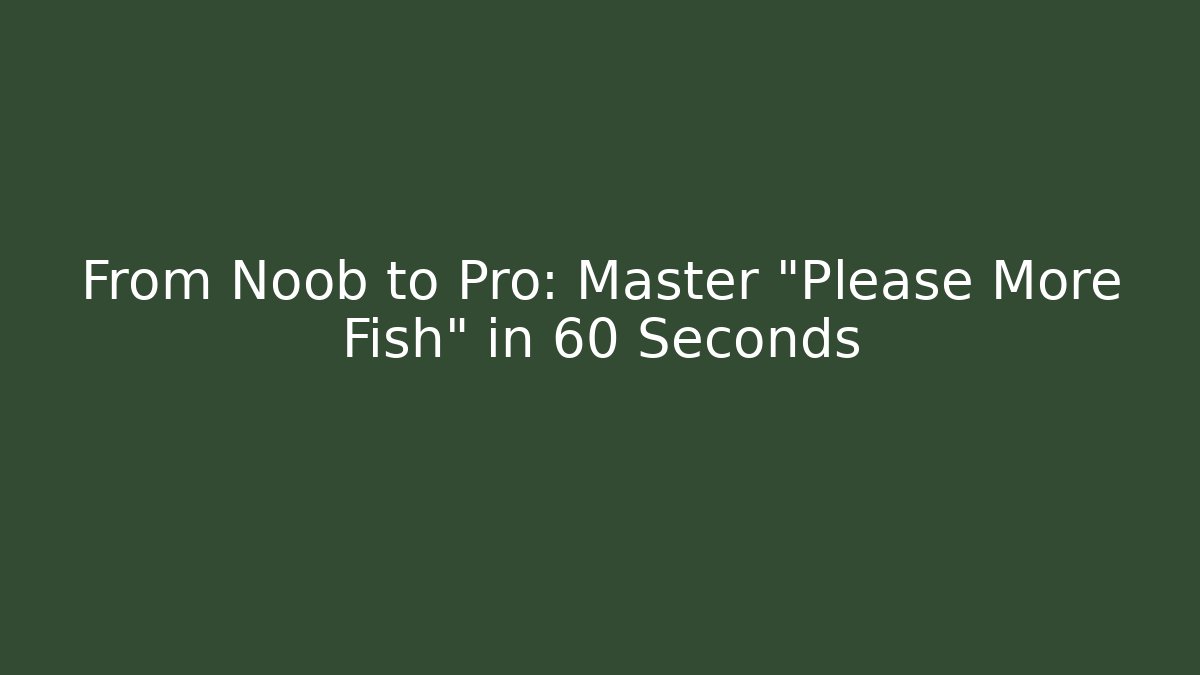 From Noob to Pro: Master "Please More Fish" in 60 Seconds