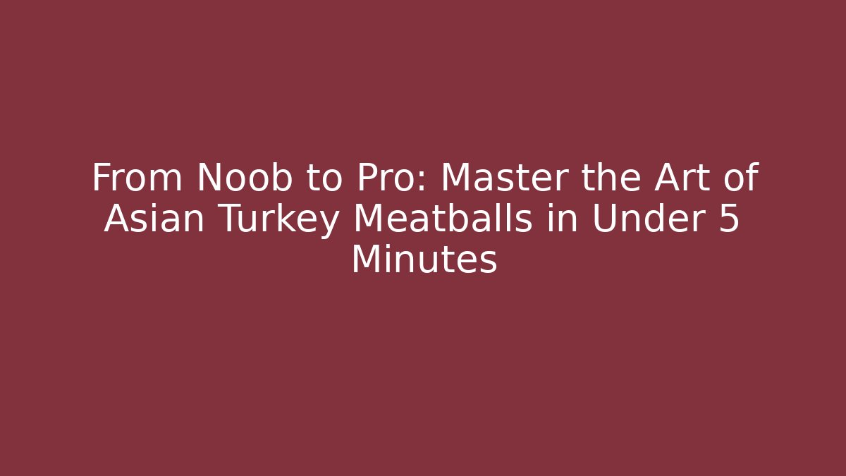 From Noob to Pro: Master the Art of Asian Turkey Meatballs in Under 5 Minutes