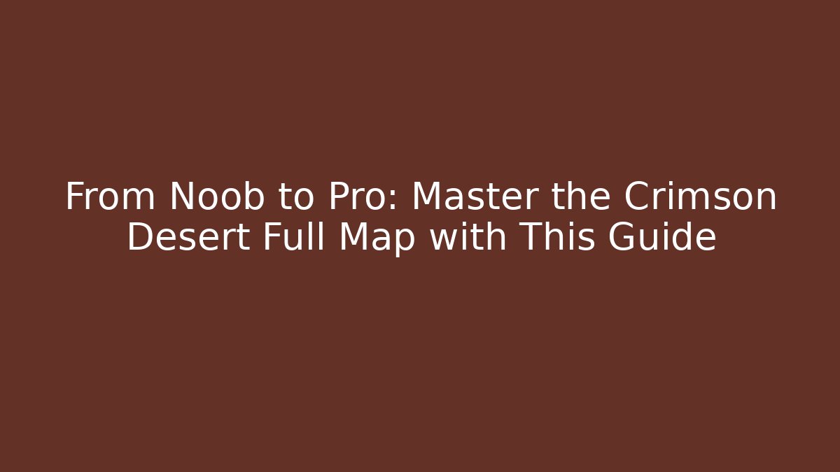 From Noob to Pro: Master the Crimson Desert Full Map with This Guide