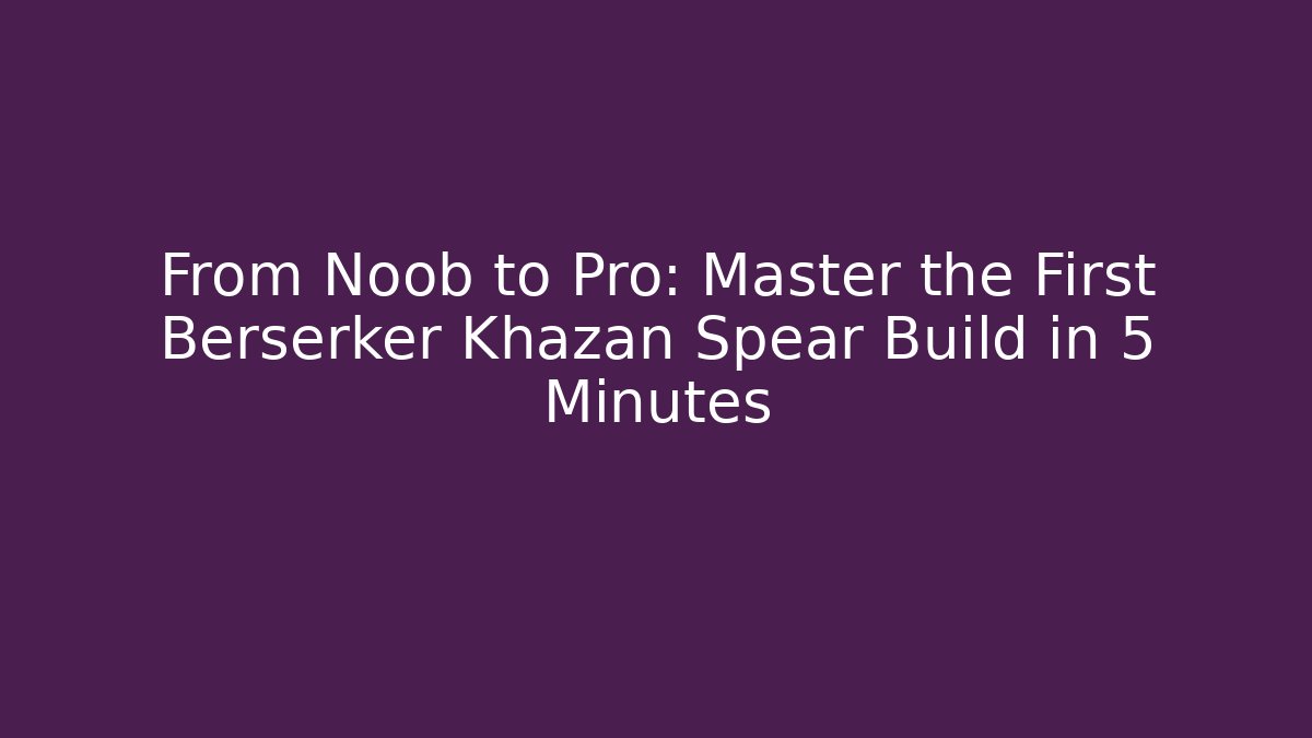 From Noob to Pro: Master the First Berserker Khazan Spear Build in 5 Minutes