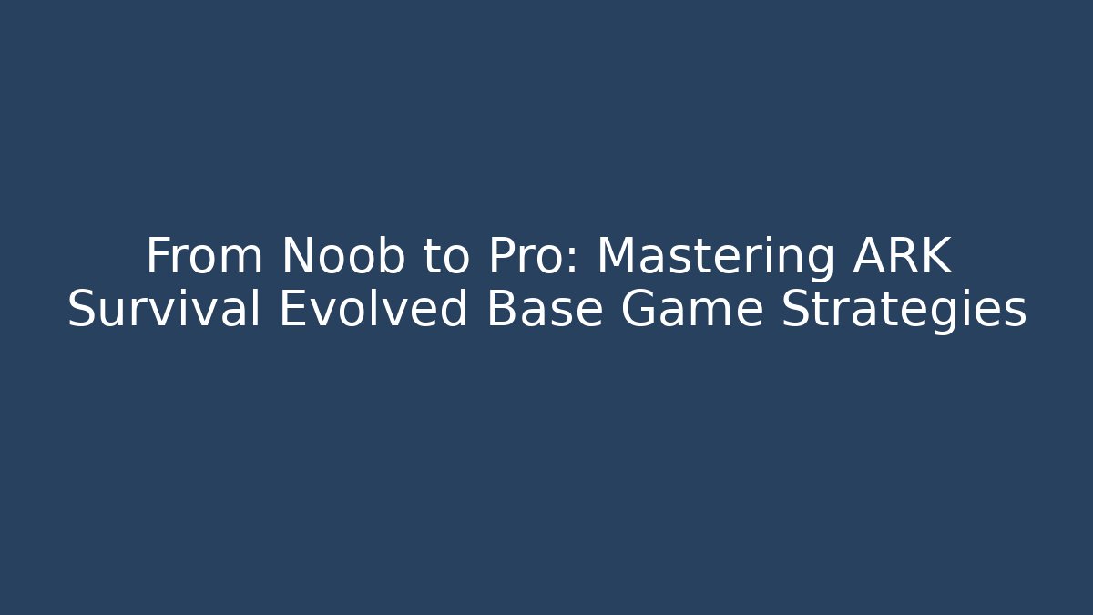 From Noob to Pro: Mastering ARK Survival Evolved Base Game Strategies