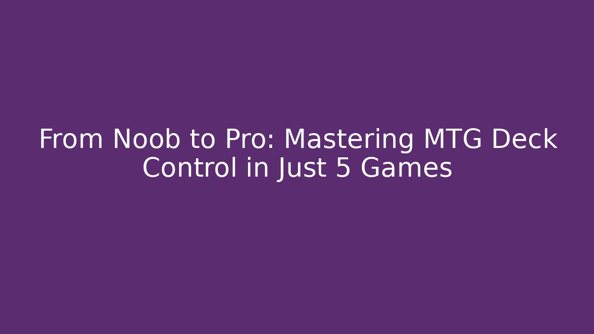 From Noob to Pro: Mastering MTG Deck Control in Just 5 Games