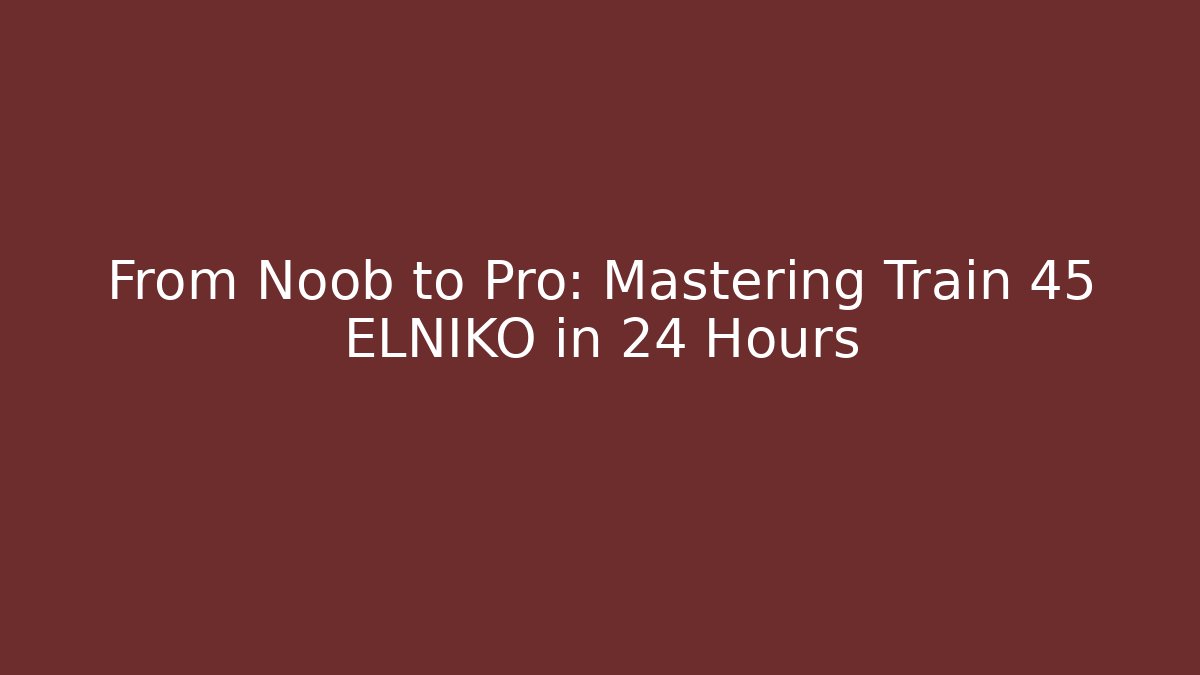 From Noob to Pro: Mastering Train 45 ELNIKO in 24 Hours