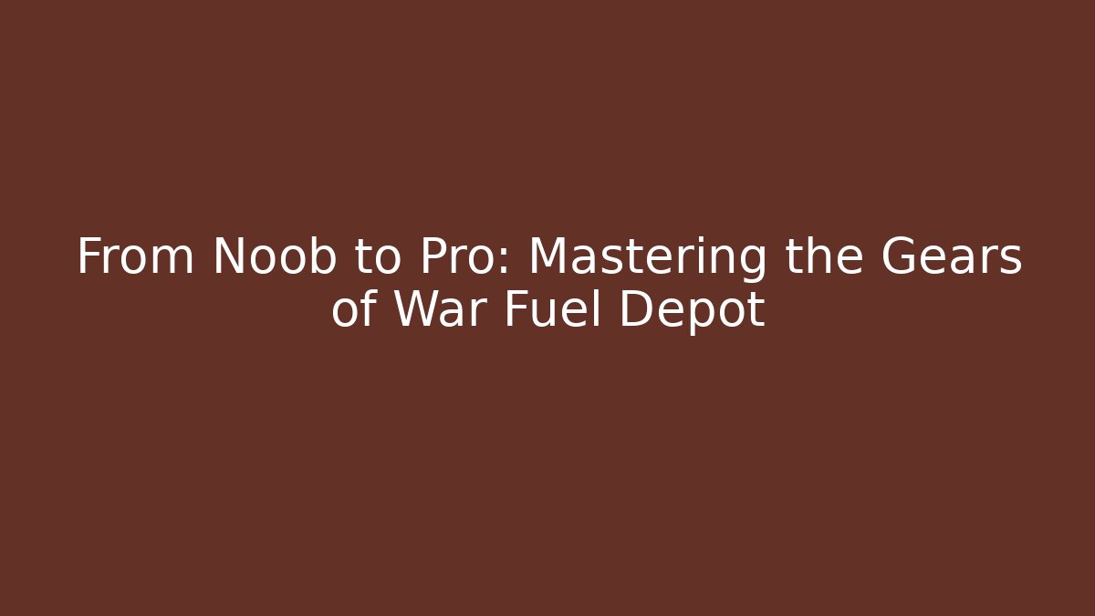 From Noob to Pro: Mastering the Gears of War Fuel Depot