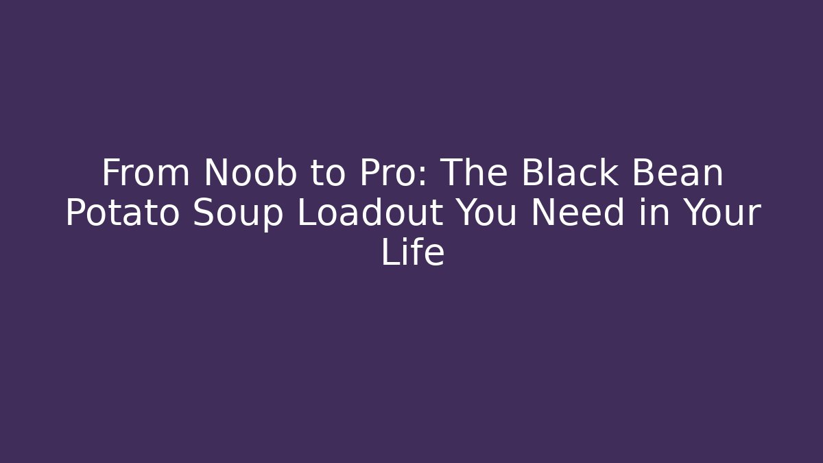 From Noob to Pro: The Black Bean Potato Soup Loadout You Need in Your Life