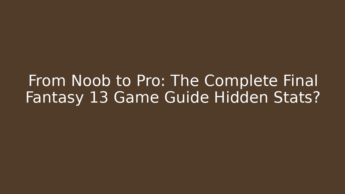 From Noob to Pro: The Complete Final Fantasy 13 Game Guide Hidden Stats?